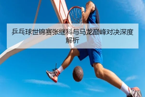 乒乓球世锦赛张继科与马龙巅峰对决深度解析